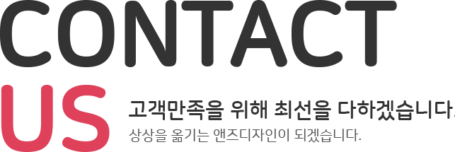 CONTACT US 고객만족을 위해 치선을 다하겠습니다. 상상을 옮기는 앤즈디자인이 되겠습니다.